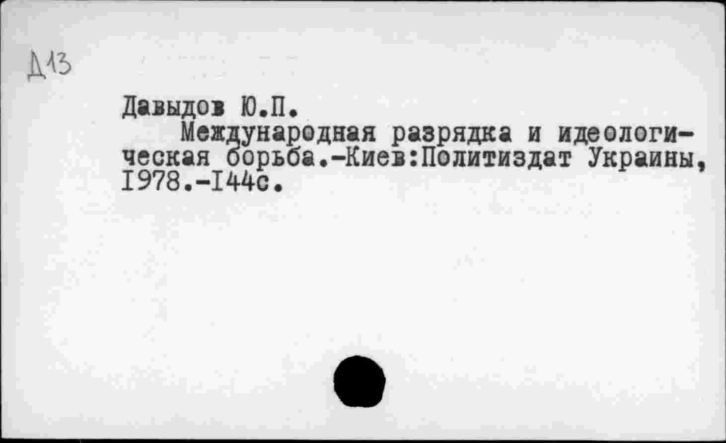 ﻿Мь
Давыдов Ю.П.
Международная разрядка и идеологическая борьба.-Киев:Политиздат Украины, 1978.-144с.